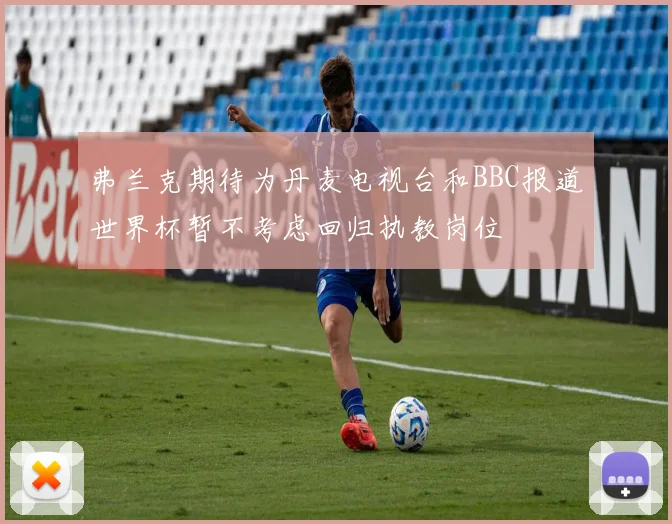 弗兰克期待为丹麦电视台和BBC报道世界杯暂不考虑回归执教岗位