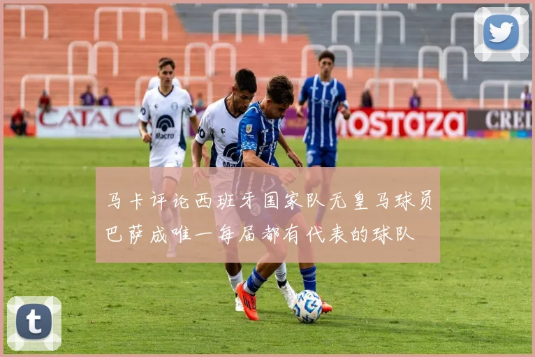 马卡评论西班牙国家队无皇马球员巴萨成唯一每届都有代表的球队