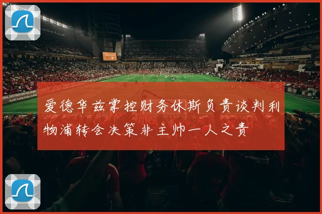 爱德华兹掌控财务休斯负责谈判利物浦转会决策非主帅一人之责