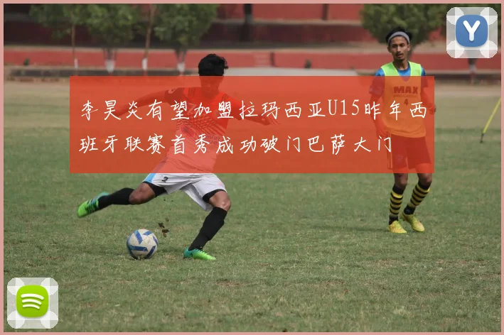 李昊炎有望加盟拉玛西亚U15昨年西班牙联赛首秀成功破门巴萨大门