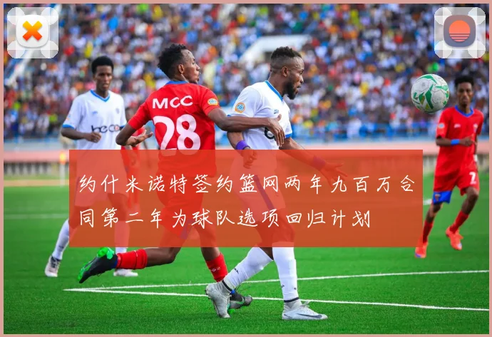 约什米诺特签约篮网两年九百万合同第二年为球队选项回归计划