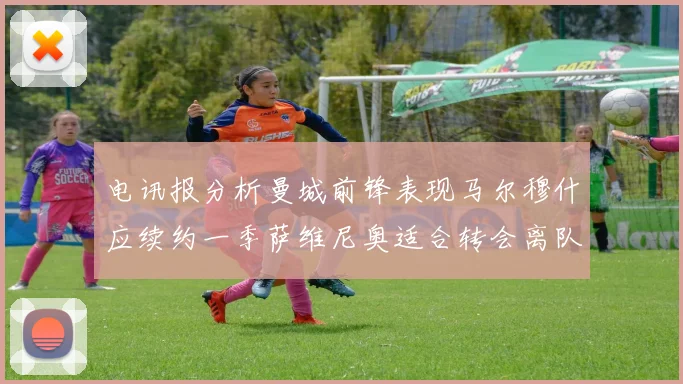 电讯报分析曼城前锋表现马尔穆什应续约一季萨维尼奥适合转会离队