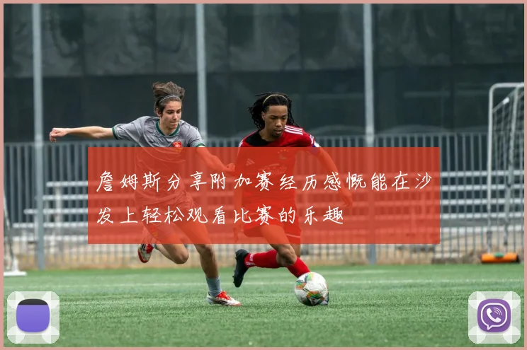 詹姆斯分享附加赛经历感慨能在沙发上轻松观看比赛的乐趣