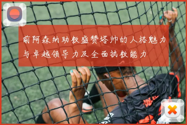 前阿森纳助教盛赞塔帅的人格魅力与卓越领导力及全面执教能力