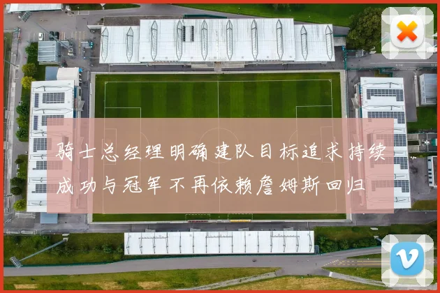 骑士总经理明确建队目标追求持续成功与冠军不再依赖詹姆斯回归