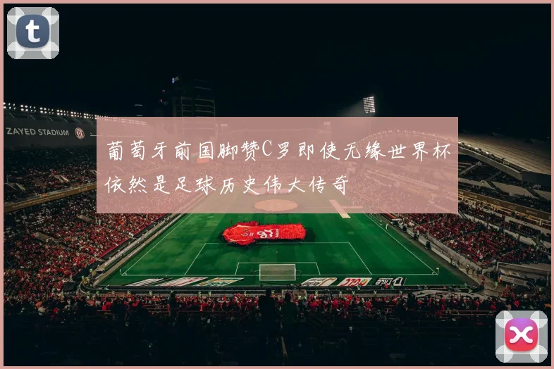 葡萄牙前国脚赞C罗即使无缘世界杯依然是足球历史伟大传奇