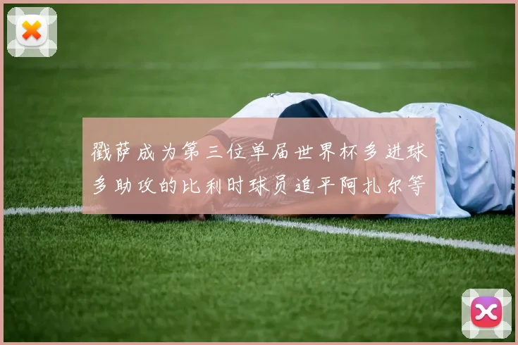 戳萨成为第三位单届世界杯多进球多助攻的比利时球员追平阿扎尔等传奇