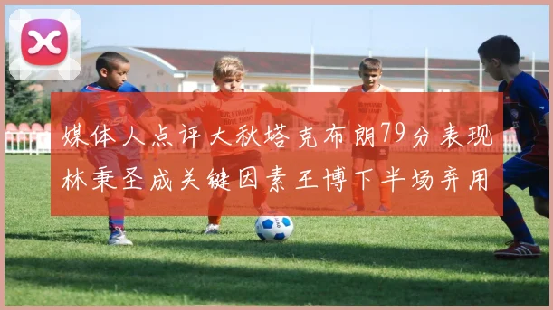 媒体人点评大秋塔克布朗79分表现林秉圣成关键因素王博下半场弃用孙铭徽引发热议