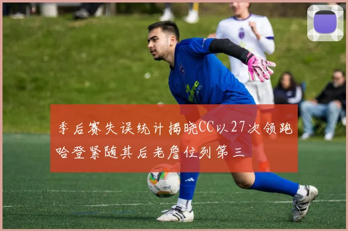 季后赛失误统计揭晓CC以27次领跑哈登紧随其后老詹位列第三