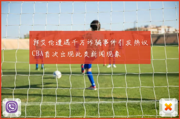 郭艾伦遭遇千万诈骗事件引发热议CBA首次出现此类新闻现象