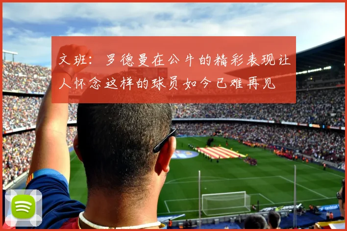 文班：罗德曼在公牛的精彩表现让人怀念这样的球员如今已难再见