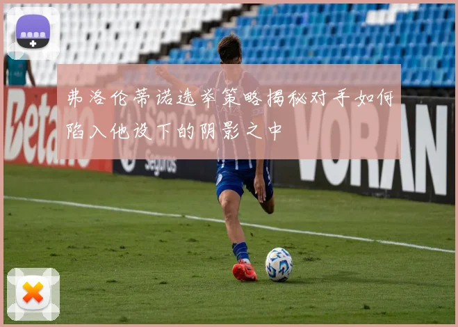 弗洛伦蒂诺选举策略揭秘对手如何陷入他设下的阴影之中