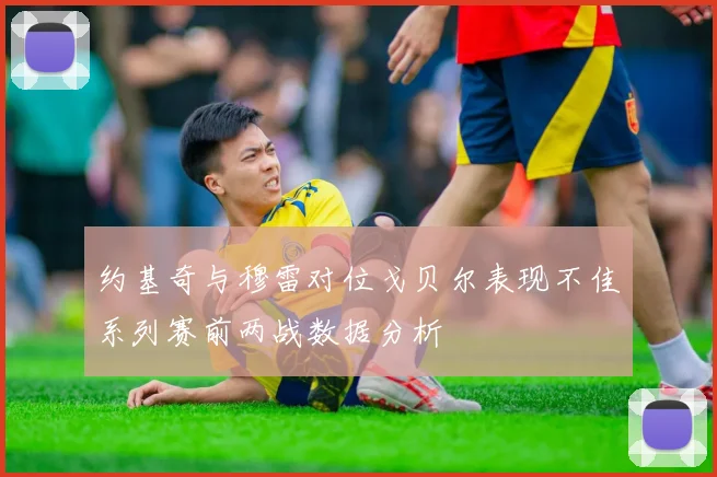 约基奇与穆雷对位戈贝尔表现不佳系列赛前两战数据分析