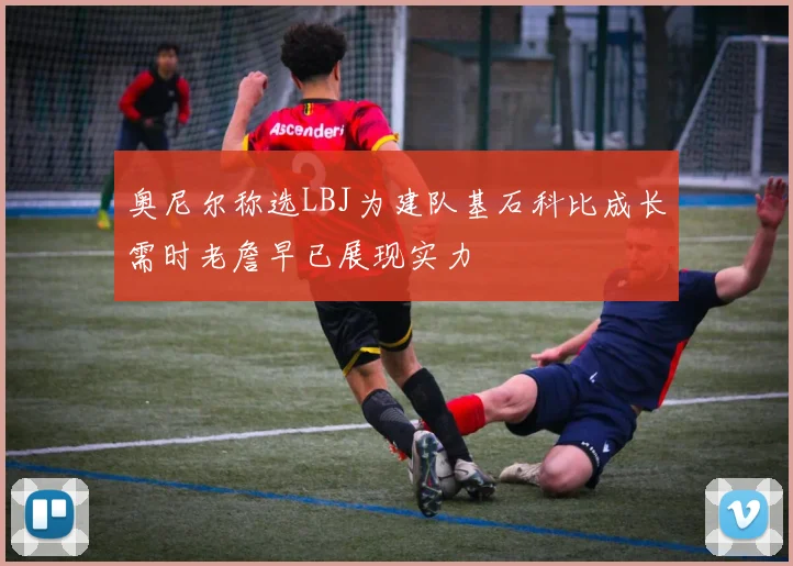 奥尼尔称选LBJ为建队基石科比成长需时老詹早已展现实力