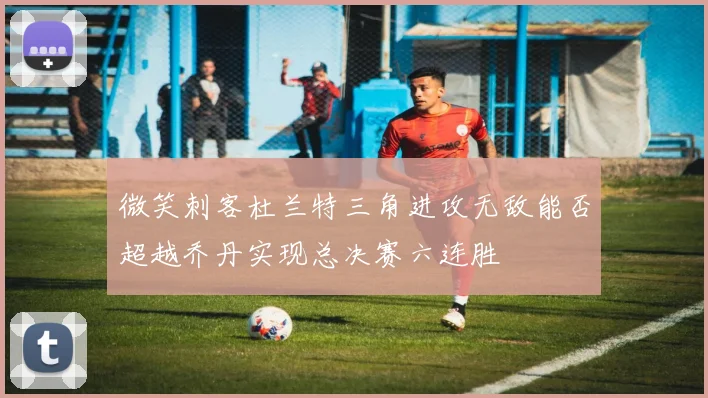 微笑刺客杜兰特三角进攻无敌能否超越乔丹实现总决赛六连胜