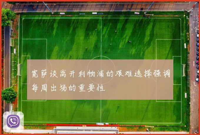 宽萨谈离开利物浦的艰难选择强调每周出场的重要性
