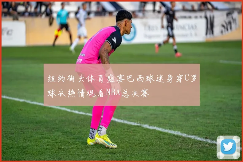 纽约街头体育盛宴巴西球迷身穿C罗球衣热情观看NBA总决赛