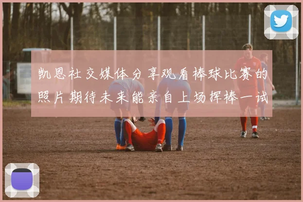 凯恩社交媒体分享观看棒球比赛的照片期待未来能亲自上场挥棒一试